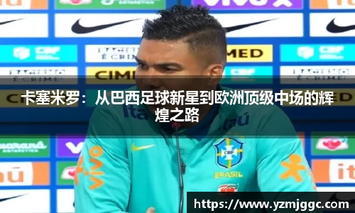 卡塞米罗：从巴西足球新星到欧洲顶级中场的辉煌之路
