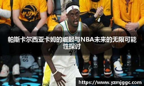 帕斯卡尔西亚卡姆的崛起与NBA未来的无限可能性探讨