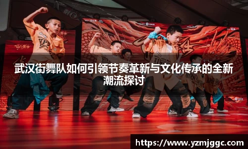武汉街舞队如何引领节奏革新与文化传承的全新潮流探讨
