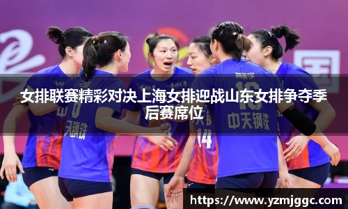 女排联赛精彩对决上海女排迎战山东女排争夺季后赛席位
